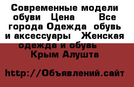 Современные модели обуви › Цена ­ 1 - Все города Одежда, обувь и аксессуары » Женская одежда и обувь   . Крым,Алушта